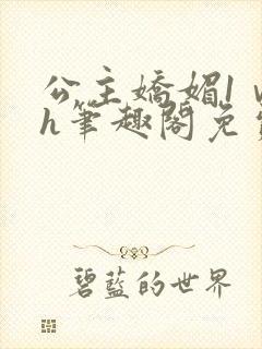 公主娇媚1ⅴ1h笔趣阁免费阅读