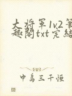 大将军1v2笔趣阁txt完结