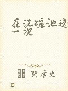 在洗碗池边要了一次