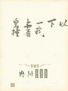 皇上一下以下的撞着我