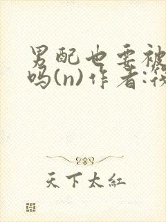 男配也要被爆炒吗(n)作者:筏喻