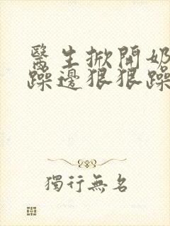 医生掀开奶罩边躁边狠狠躁视频