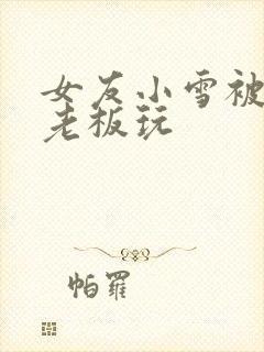 女友小雪被房东老板玩