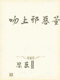 吻上邪恶董事长