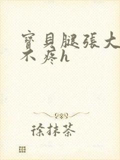 宝贝腿张大点就不疼h