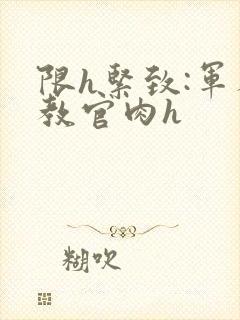 限h紧致:军人教官肉h