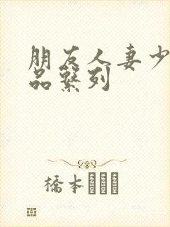 朋友人妻少妇精品系列