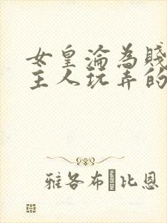 女皇沦为贱妾给主人玩弄的小说