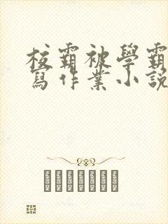 校霸被学霸压着写作业小说