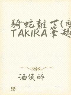 骑蛇难下(双)TAKIRA笔趣阁