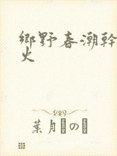 乡野春潮干柴烈火