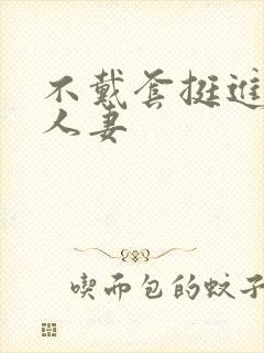 不戴套挺进朋友人妻