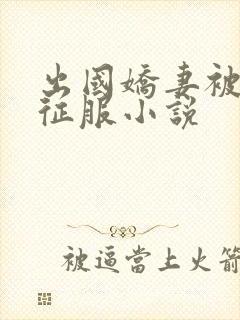 出国娇妻被黑人征服小说