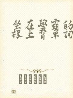 坐在学霸的大紫根上背单词