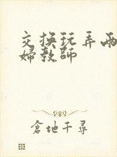 交换玩弄两个美妇教师