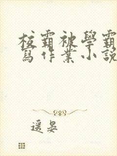 校霸被学霸压着写作业小说