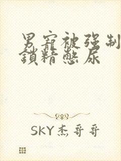 男宠被强制灌水锁精憋尿