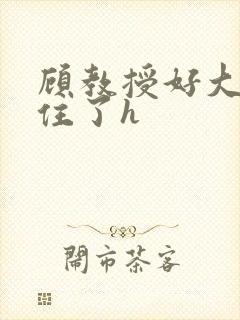 顾教授好大含不住了h