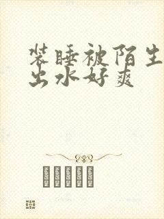 装睡被陌生人摸出水好爽