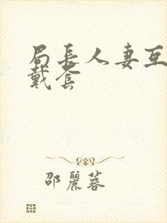 局长人妻互换不戴套