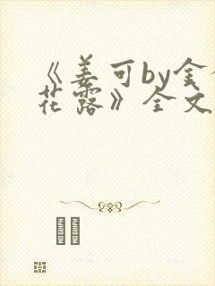 《姜可by金银花露》全文免费阅读