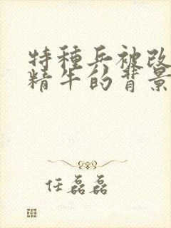 特种兵被改造成精牛的背景故事