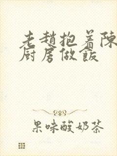 老赵抱着陈婷在厨房做饭