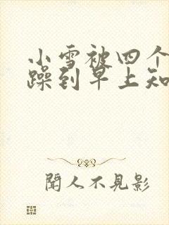 小雪被四个男人躁到早上知乎