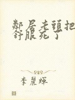 邻居老头把我弄舒服死了