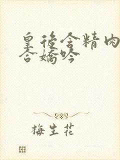 皇后含精肉臀迎合娇吟