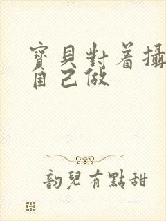 宝贝对着摄像头自己做