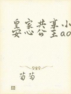 皇家共享小公主安心公主aor免费阅读