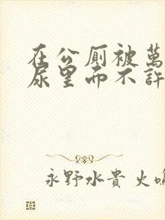 在公厕被万人C尿里面不许漏出来