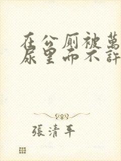 在公厕被万人C尿里面不许漏出来