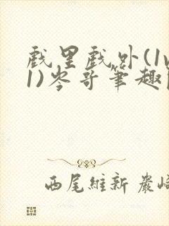 戏里戏外(1v1)岑哥笔趣阁