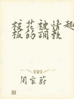 校花被情趣店老板的调教