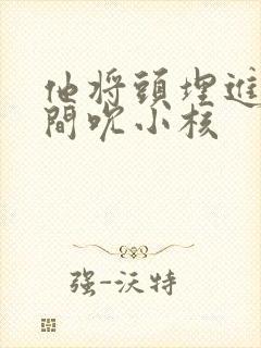 他将头埋进双腿间吮小核