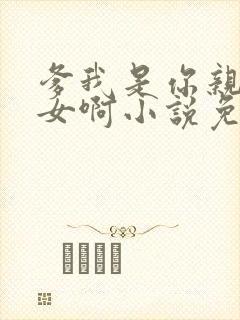 爹我是你亲生闺女啊小说免费阅读