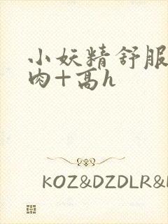 小妖精舒服吗+肉+高h