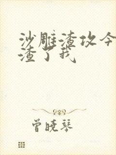 沙雕渣攻今天又渣了我