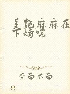 美艳麻麻在我胯下娇喘