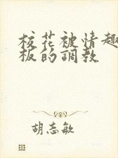 校花被情趣店老板的调教