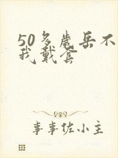 50多岁岳不让我戴套