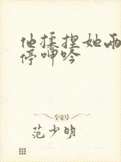 他揉捏她两乳不停呻吟