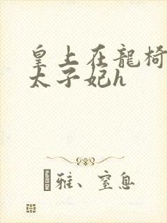 皇上在龙椅上c太子妃h