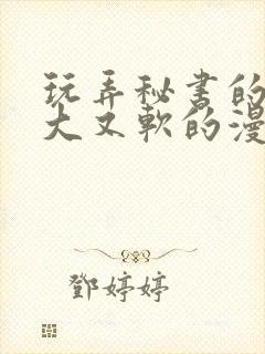 玩弄秘书的奶又大又软的漫画