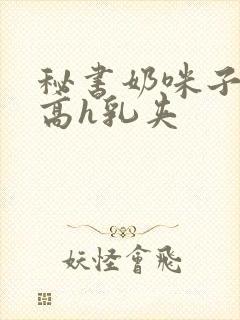 秘书奶咪子真大高h乳夹