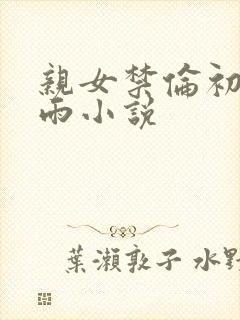 亲女禁伦初尝云雨小说