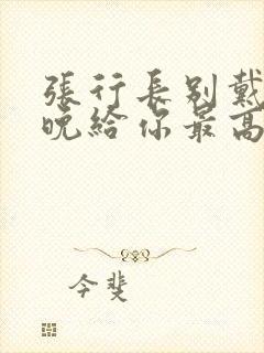 张行长别戴了今晚给你最高的待遇