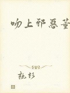 吻上邪恶董事长